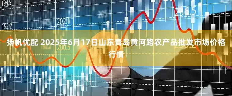 扬帆优配 2025年6月17日山东青岛黄河路农产品批发市场价格行情