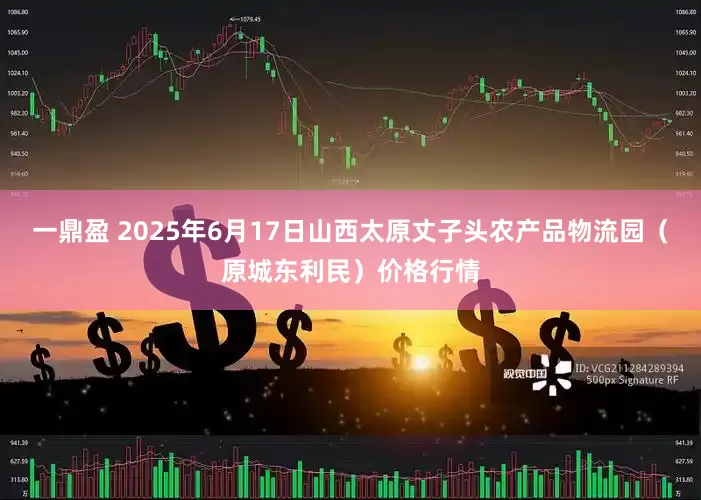 一鼎盈 2025年6月17日山西太原丈子头农产品物流园（原城东利民）价格行情