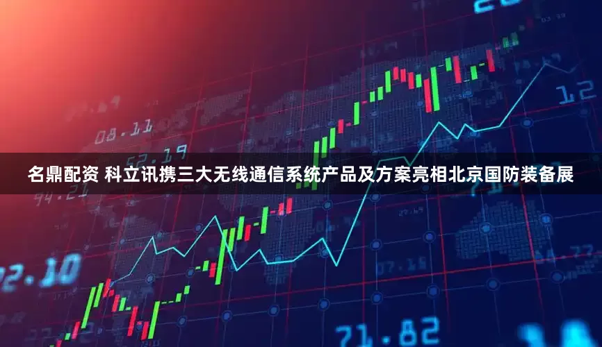 名鼎配资 科立讯携三大无线通信系统产品及方案亮相北京国防装备展