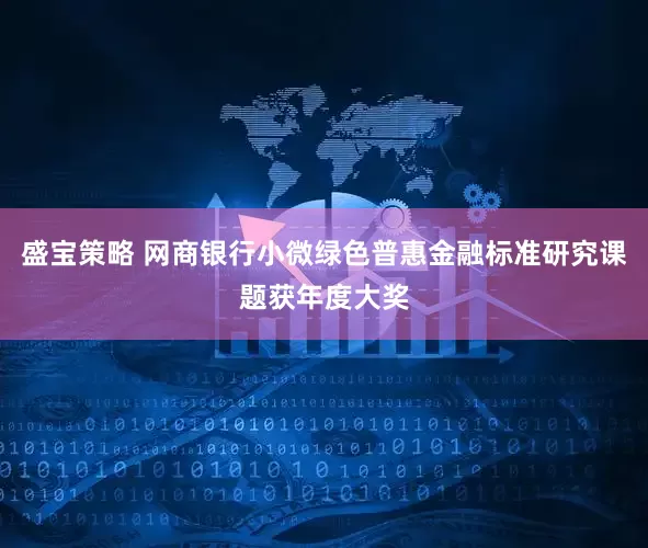 盛宝策略 网商银行小微绿色普惠金融标准研究课题获年度大奖