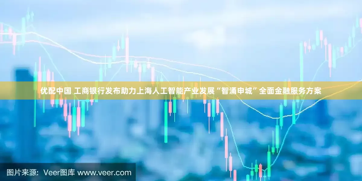 优配中国 工商银行发布助力上海人工智能产业发展“智涌申城”全面金融服务方案