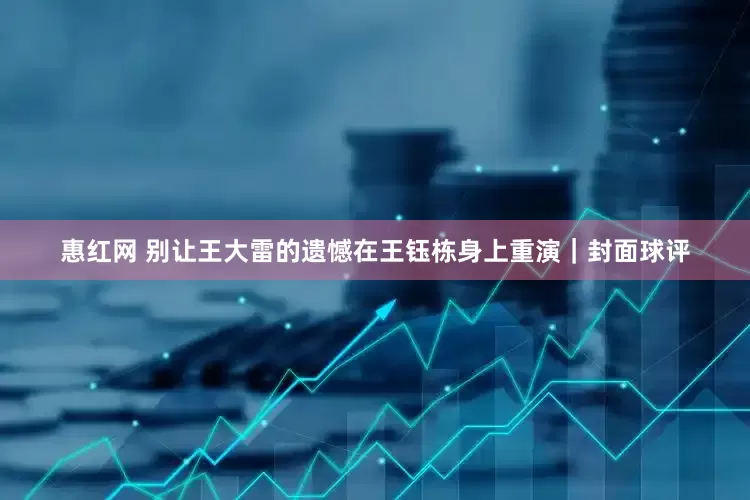 惠红网 别让王大雷的遗憾在王钰栋身上重演｜封面球评