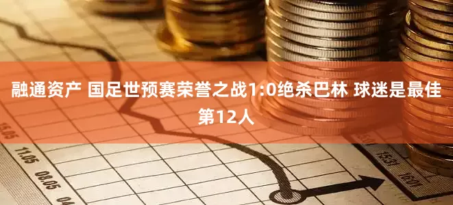 融通资产 国足世预赛荣誉之战1:0绝杀巴林 球迷是最佳第12人