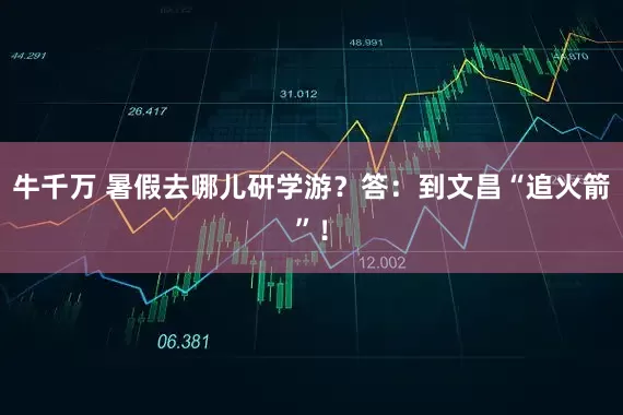 牛千万 暑假去哪儿研学游？答：到文昌“追火箭”！