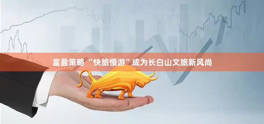 富盈策略 “快旅慢游”成为长白山文旅新风尚