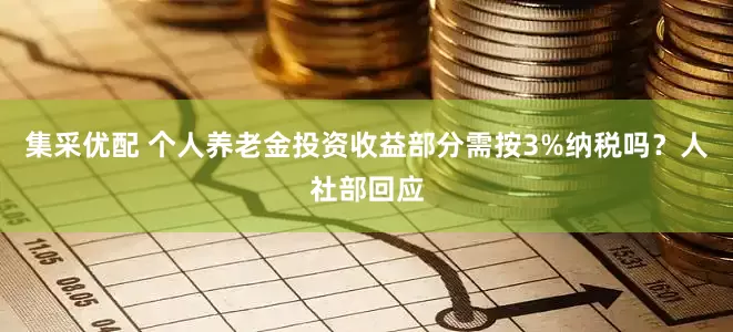 集采优配 个人养老金投资收益部分需按3%纳税吗？人社部回应