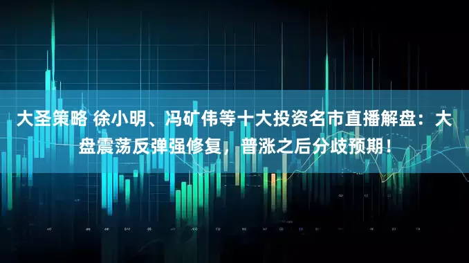 大圣策略 徐小明、冯矿伟等十大投资名市直播解盘：大盘震荡反弹强修复，普涨之后分歧预期！