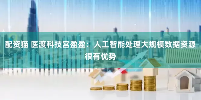 配资猫 医渡科技宫盈盈：人工智能处理大规模数据资源很有优势