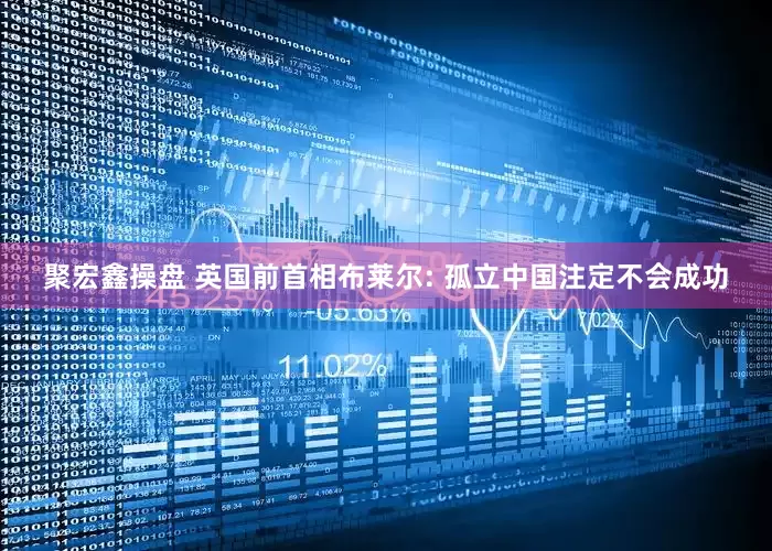 聚宏鑫操盘 英国前首相布莱尔: 孤立中国注定不会成功