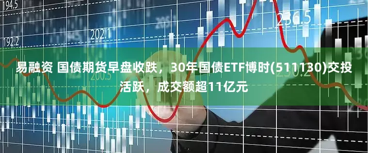 易融资 国债期货早盘收跌，30年国债ETF博时(511130)交投活跃，成交额超11亿元