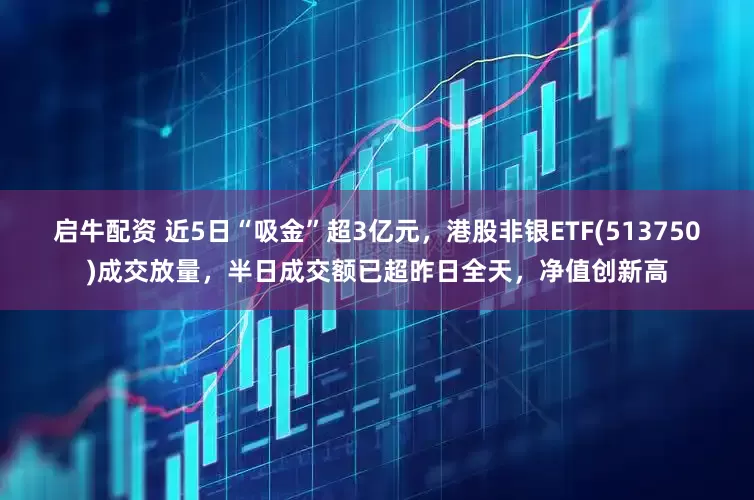 启牛配资 近5日“吸金”超3亿元，港股非银ETF(513750)成交放量，半日成交额已超昨日全天，净值创新高