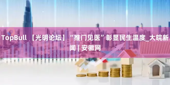 TopBull 【光明论坛】“推门见医”彰显民生温度_大皖新闻 | 安徽网