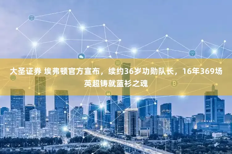 大圣证券 埃弗顿官方宣布，续约36岁功勋队长，16年369场英超铸就蓝衫之魂