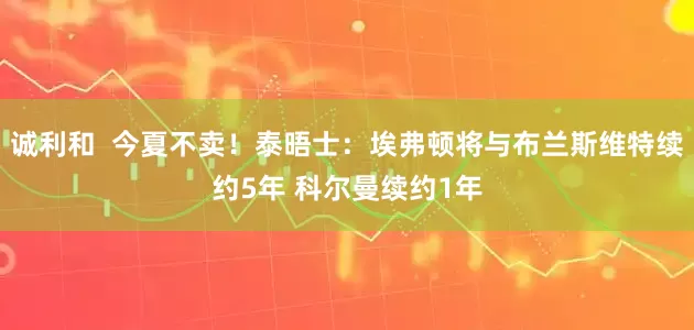 诚利和  今夏不卖！泰晤士：埃弗顿将与布兰斯维特续约5年 科尔曼续约1年