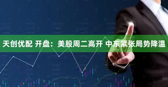 天创优配 开盘：美股周二高开 中东紧张局势降温