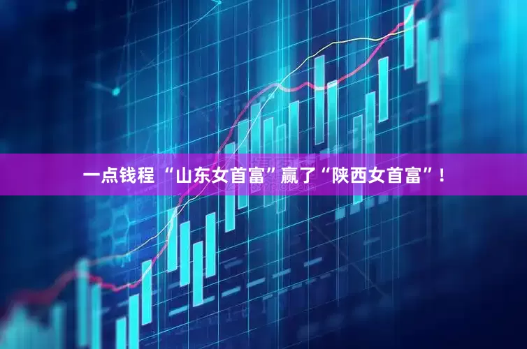 一点钱程 “山东女首富”赢了“陕西女首富”！