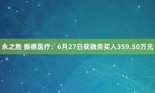 永之胜 振德医疗：6月27日获融资买入359.50万元