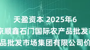 天盈资本 2025年6月29日北京顺鑫石门国际农产品批发市场集团有限公司价格行情