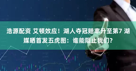 浩源配资 艾顿效应！湖人夺冠赔率升至第7 湖媒晒首发五虎图：谁能阻止我们？