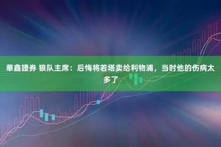 華鑫證券 狼队主席：后悔将若塔卖给利物浦，当时他的伤病太多了