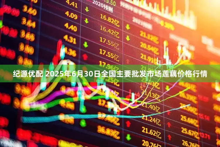 纪源优配 2025年6月30日全国主要批发市场莲藕价格行情