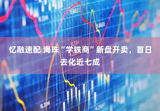 忆融速配 海珠“学铁商”新盘开卖，首日去化近七成
