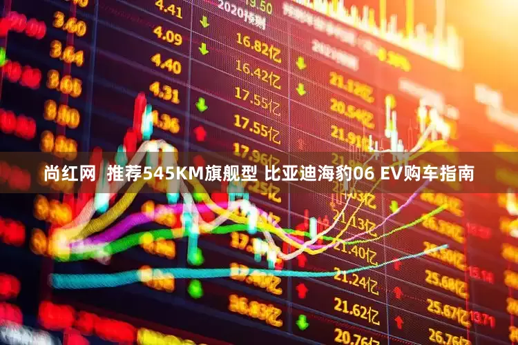 尚红网  推荐545KM旗舰型 比亚迪海豹06 EV购车指南
