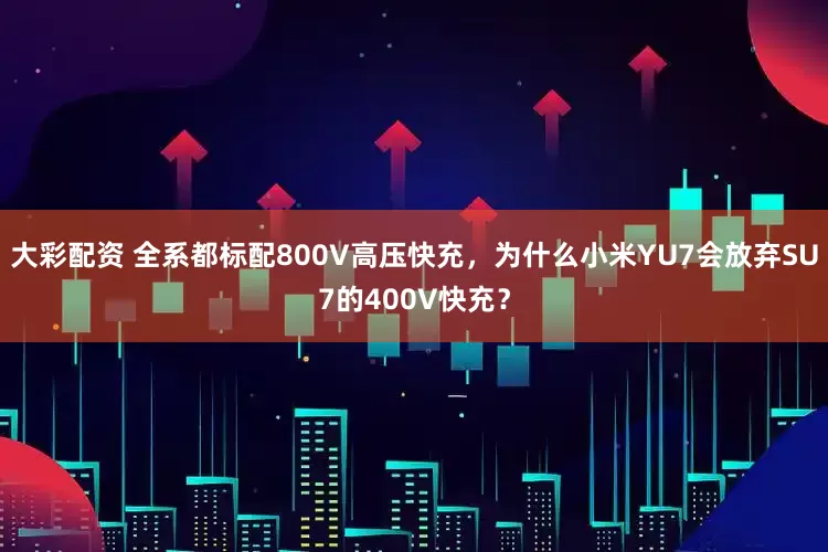 大彩配资 全系都标配800V高压快充，为什么小米YU7会放弃SU7的400V快充？