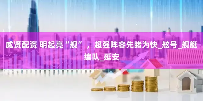 威贤配资 明起亮“舰” ，超强阵容先睹为快_舷号_舰艇编队_延安