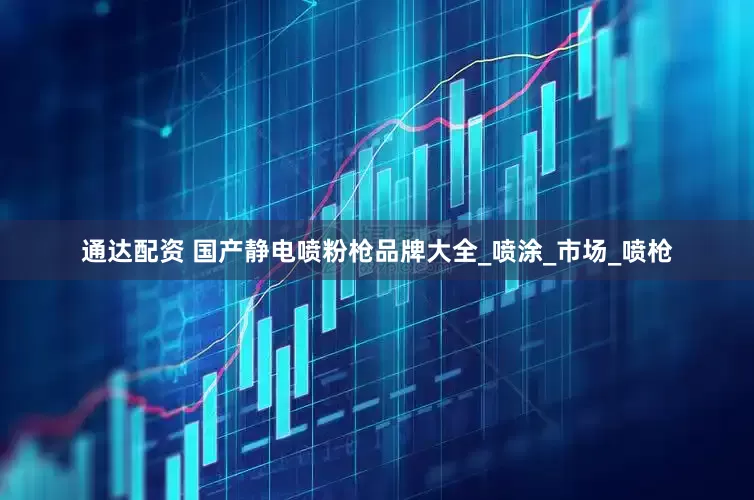 通达配资 国产静电喷粉枪品牌大全_喷涂_市场_喷枪