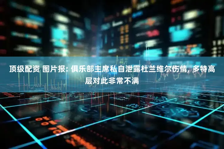 顶级配资 图片报: 俱乐部主席私自泄露杜兰维尔伤情, 多特高层对此非常不满