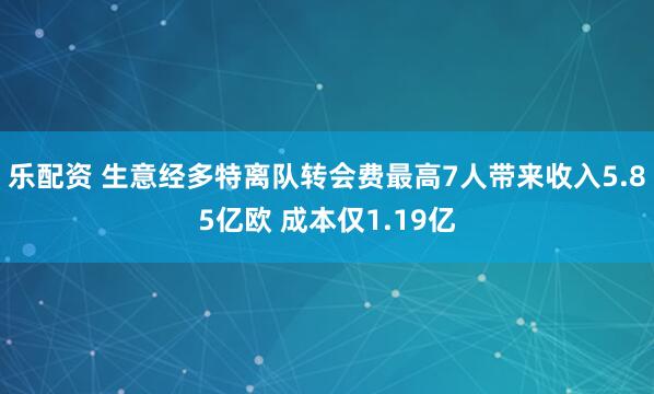 乐配资 生意经多特离队转会费最高7人带来收入5.85亿欧 成本仅1.19亿