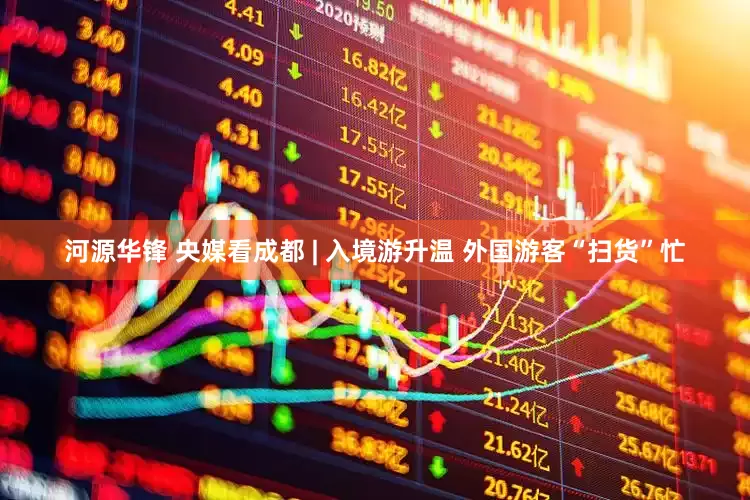 河源华锋 央媒看成都 | 入境游升温 外国游客“扫货”忙