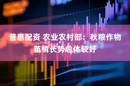 普惠配资 农业农村部：秋粮作物苗情长势总体较好