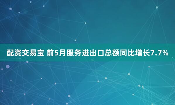 配资交易宝 前5月服务进出口总额同比增长7.7%