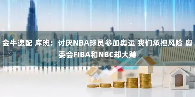 金牛速配 库班：讨厌NBA球员参加奥运 我们承担风险 奥委会FIBA和NBC却大赚