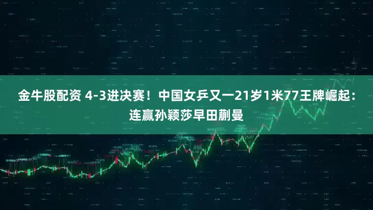 金牛股配资 4-3进决赛！中国女乒又一21岁1米77王牌崛起：连赢孙颖莎早田蒯曼