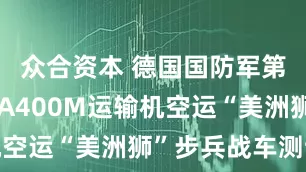 众合资本 德国国防军第一次进行A400M运输机空运“美洲狮”步兵战车测试