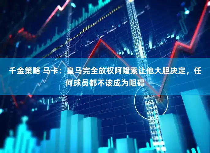 千金策略 马卡：皇马完全放权阿隆索让他大胆决定，任何球员都不该成为阻碍