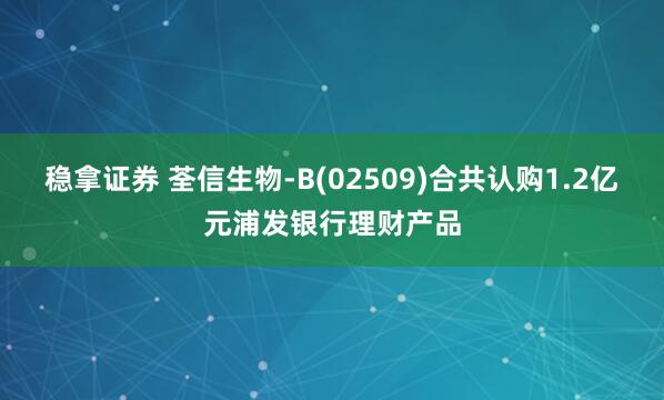 稳拿证券 荃信生物-B(02509)合共认购1.2亿元浦发银行理财产品