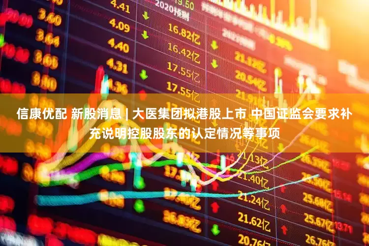 信康优配 新股消息 | 大医集团拟港股上市 中国证监会要求补充说明控股股东的认定情况等事项