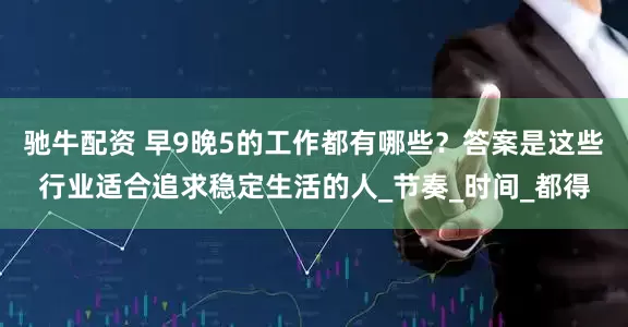 驰牛配资 早9晚5的工作都有哪些？答案是这些行业适合追求稳定生活的人_节奏_时间_都得