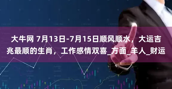 大牛网 7月13日-7月15日顺风顺水，大运吉兆最顺的生肖，工作感情双喜_方面_羊人_财运