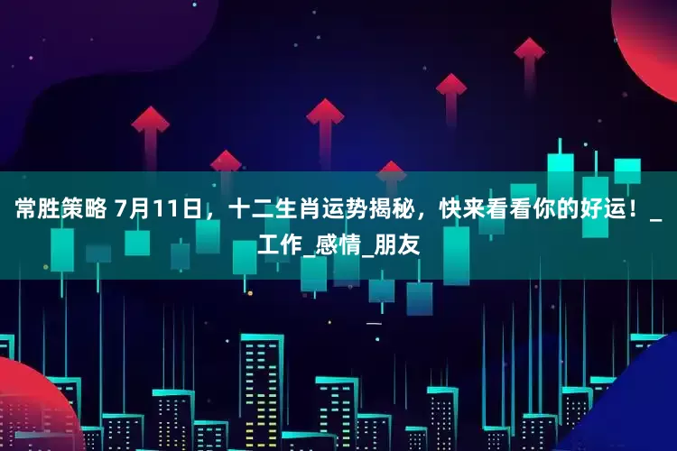 常胜策略 7月11日，十二生肖运势揭秘，快来看看你的好运！_工作_感情_朋友