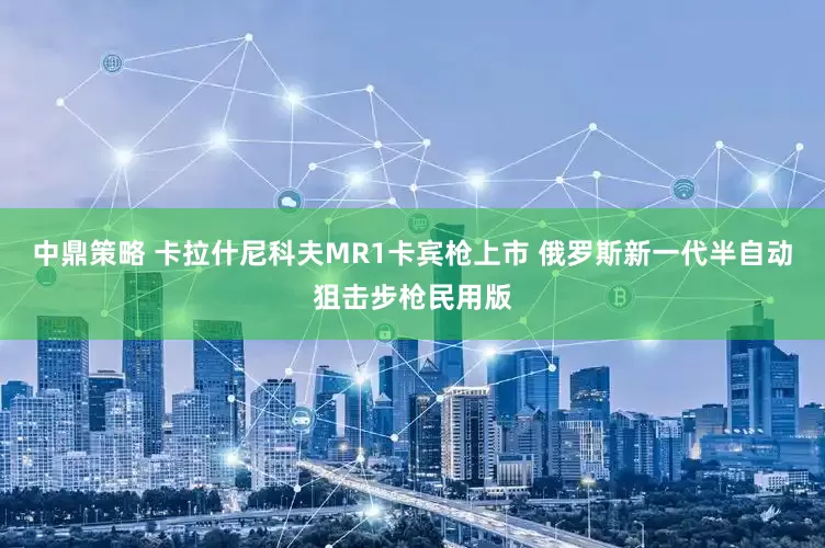 中鼎策略 卡拉什尼科夫MR1卡宾枪上市 俄罗斯新一代半自动狙击步枪民用版