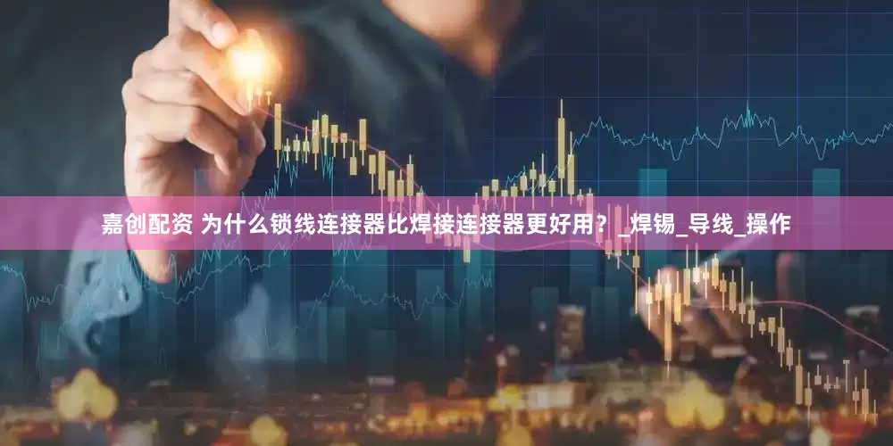 嘉创配资 为什么锁线连接器比焊接连接器更好用？_焊锡_导线_操作