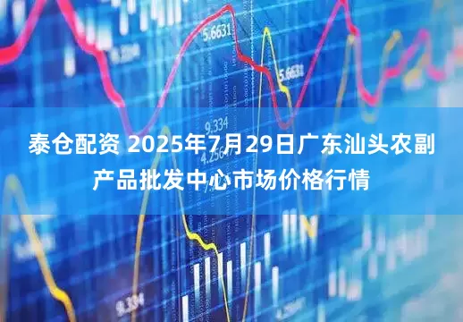 泰仓配资 2025年7月29日广东汕头农副产品批发中心市场价格行情