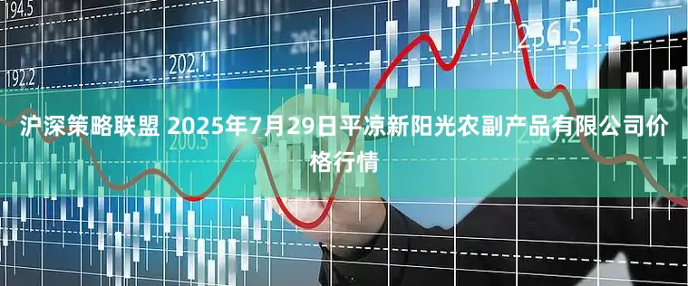 沪深策略联盟 2025年7月29日平凉新阳光农副产品有限公司价格行情