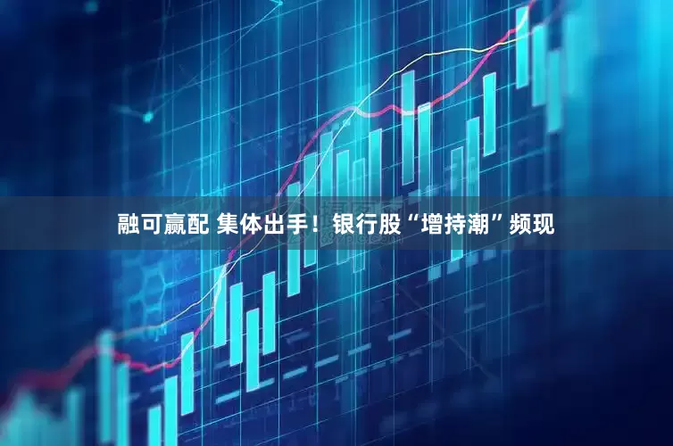 融可赢配 集体出手！银行股“增持潮”频现