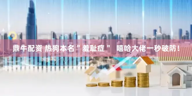 鼎牛配资 热狗本名＂羞耻症＂  嘻哈大佬一秒破防！